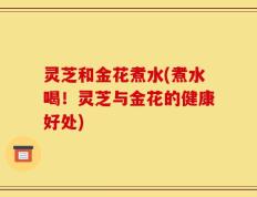 灵芝和金花煮水(煮水喝！灵芝与金花的健康好处)