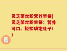 灵芝菌丝粉营养早餐(灵芝菌丝粉早餐：营养可口、轻松填饱肚子！)
