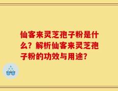 仙客来灵芝孢子粉是什么？解析仙客来灵芝孢子粉的功效与用途？