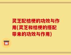 灵芝配桔梗的功效与作用(灵芝和桔梗的搭配带来的功效与作用)