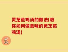 灵芝蒸鸡汤的做法(教你如何做美味的灵芝蒸鸡汤)