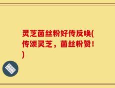 灵芝菌丝粉好传反唤(传颂灵芝，菌丝粉赞！)