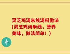灵芝鸡汤米线汤料做法(灵芝鸡汤米线，营养美味，做法简单！)