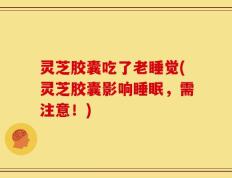灵芝胶囊吃了老睡觉(灵芝胶囊影响睡眠，需注意！)