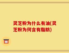 灵芝粉为什么有油(灵芝粉为何含有脂肪)