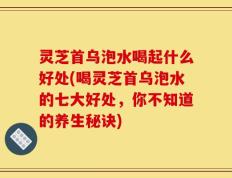 灵芝首乌泡水喝起什么好处(喝灵芝首乌泡水的七大好处，你不知道的养生秘诀)