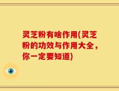 灵芝粉有啥作用(灵芝粉的功效与作用大全，你一定要知道)