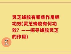 灵芝蜂胶有哪些作用呢功效(灵芝蜂胶有何功效？——探寻蜂胶灵芝的作用)