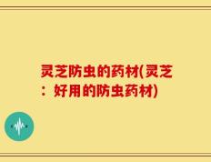 灵芝防虫的药材(灵芝：好用的防虫药材)