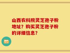 山西农科院灵芝孢子粉地址？购买灵芝孢子粉的详细信息？