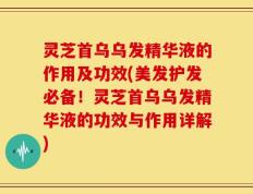 灵芝首乌乌发精华液的作用及功效(美发护发必备！灵芝首乌乌发精华液的功效与作用详解)