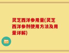 灵芝西洋参用量(灵芝西洋参剂使用方法及用量详解)