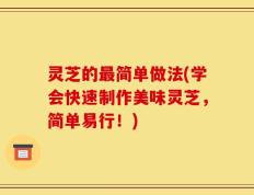 灵芝的最简单做法(学会快速制作美味灵芝，简单易行！)
