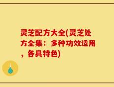 灵芝配方大全(灵芝处方全集：多种功效适用，各具特色)