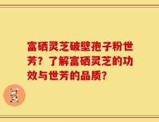 富硒灵芝破壁孢子粉世芳？了解富硒灵芝的功效与世芳的品质？