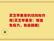 灵芝苹果茶的功效和作用(灵芝苹果茶：增强免疫力，有益健康)