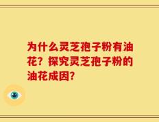 为什么灵芝孢子粉有油花？探究灵芝孢子粉的油花成因？
