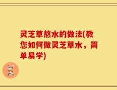 灵芝草熬水的做法(教您如何做灵芝草水，简单易学)