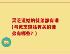 灵芝道姑的徒弟都有谁(与灵芝道姑有关的徒弟有哪些？)
