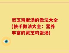 灵芝鸡蛋汤的做法大全(快手做法大全：营养丰富的灵芝鸡蛋汤)