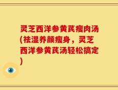 灵芝西洋参黄芪瘦肉汤(祛湿养颜瘦身，灵芝西洋参黄芪汤轻松搞定)