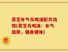 灵芝补气乌鸡汤配方功效(灵芝乌鸡汤：补气滋阴，强身健体)