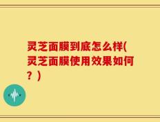 灵芝面膜到底怎么样(灵芝面膜使用效果如何？)