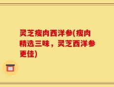 灵芝瘦肉西洋参(瘦肉精选三味，灵芝西洋参更佳)