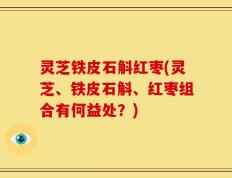灵芝铁皮石斛红枣(灵芝、铁皮石斛、红枣组合有何益处？)
