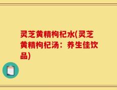 灵芝黄精枸杞水(灵芝黄精枸杞汤：养生佳饮品)