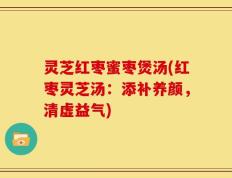 灵芝红枣蜜枣煲汤(红枣灵芝汤：添补养颜，清虚益气)
