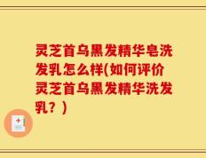 灵芝首乌黑发精华皂洗发乳怎么样(如何评价灵芝首乌黑发精华洗发乳？)