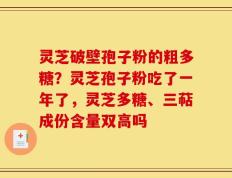 灵芝破壁孢子粉的粗多糖？灵芝孢子粉吃了一年了，灵芝多糖、三萜成份含量双高吗