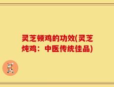 灵芝顿鸡的功效(灵芝炖鸡：中医传统佳品)