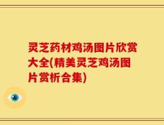 灵芝药材鸡汤图片欣赏大全(精美灵芝鸡汤图片赏析合集)