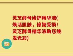 灵芝酵母修护精华液(焕活肌肤，修复受损！灵芝酵母精华液助您焕发光彩)