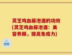 灵芝鸡血藤泡酒的功效(灵芝鸡血藤泡酒：美容养颜，提高免疫力)