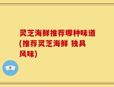 灵芝海鲜推荐哪种味道(推荐灵芝海鲜 独具风味)