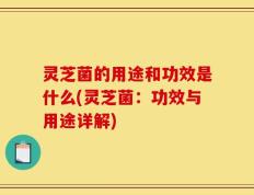 灵芝菌的用途和功效是什么(灵芝菌：功效与用途详解)