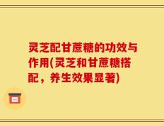 灵芝配甘蔗糖的功效与作用(灵芝和甘蔗糖搭配，养生效果显著)