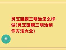 灵芝面膜三明治怎么样做(灵芝面膜三明治制作方法大全)