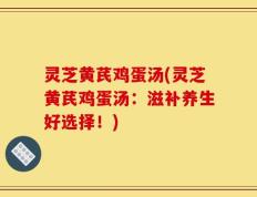 灵芝黄芪鸡蛋汤(灵芝黄芪鸡蛋汤：滋补养生好选择！)