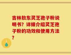 吉林敖东灵芝孢子粉说明书？详细介绍灵芝孢子粉的功效和使用方法？