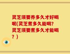 灵芝须要养多久才好喝呢(灵芝煮多久能喝？灵芝须要煮多久才能喝？)