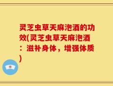 灵芝虫草天麻泡酒的功效(灵芝虫草天麻泡酒：滋补身体，增强体质)