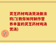 灵芝药材鸡汤煲汤做法窍门(教你如何制作营养丰富的灵芝药材鸡汤煲汤)
