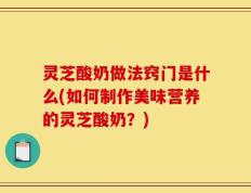 灵芝酸奶做法窍门是什么(如何制作美味营养的灵芝酸奶？)
