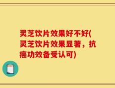 灵芝饮片效果好不好(灵芝饮片效果显著，抗癌功效备受认可)
