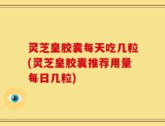 灵芝皇胶囊每天吃几粒(灵芝皇胶囊推荐用量每日几粒)