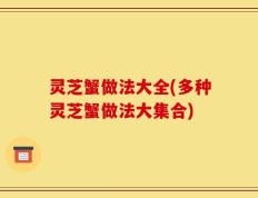 灵芝蟹做法大全(多种灵芝蟹做法大集合)